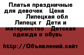 Платья праздничные для девочек › Цена ­ 2000-4000 - Липецкая обл., Липецк г. Дети и материнство » Детская одежда и обувь   